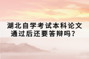 湖北自學(xué)考試本科論文通過(guò)后還要答辯嗎？