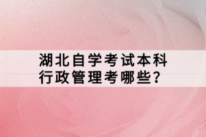 湖北自學(xué)考試本科行政管理考哪些？