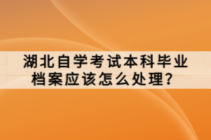 湖北自學(xué)考試本科畢業(yè)檔案應(yīng)該怎么處理？