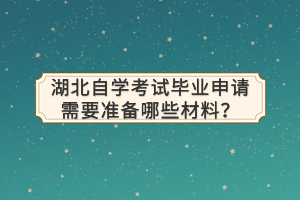 湖北自學(xué)考試畢業(yè)申請需要準(zhǔn)備哪些材料？