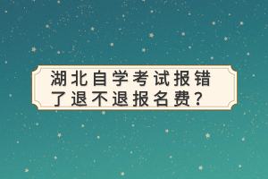 湖北自學(xué)考試報錯了退不退報名費？