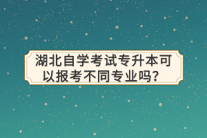 湖北自學(xué)考試專升本可以報考不同專業(yè)嗎？