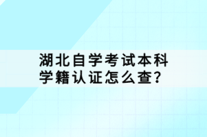 湖北自學(xué)考試本科學(xué)籍認(rèn)證怎么查？