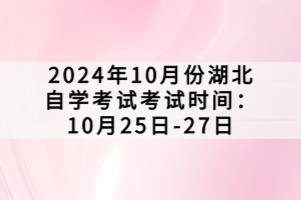 2024年10月份湖北自學(xué)考試考試時間：10月25日-27日