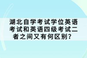 湖北自學考試學位英語考試和英語四級考試二者之間又有何區(qū)別？