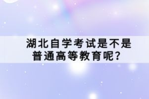 湖北自學(xué)考試是不是普通高等教育呢？