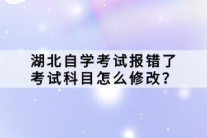 湖北自學(xué)考試報(bào)錯(cuò)了考試科目怎么修改？