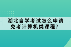 湖北自學(xué)考試怎么申請(qǐng)免考計(jì)算機(jī)類課程？