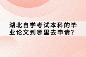 湖北自學(xué)考試本科的畢業(yè)論文到哪里去申請？