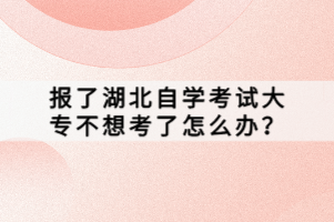 報(bào)了湖北自學(xué)考試大專不想考了怎么辦？