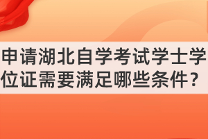 申請湖北自學(xué)考試學(xué)士學(xué)位證需要滿足哪些條件？