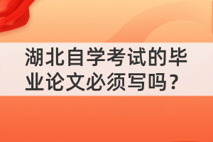 湖北自學(xué)考試的畢業(yè)論文必須寫嗎？