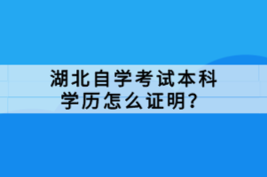 湖北自學(xué)考試本科學(xué)歷怎么證明？