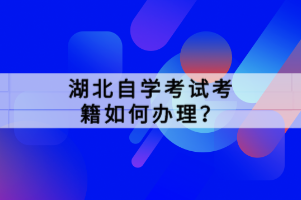 湖北自學考試考籍如何辦理？