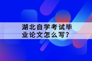 湖北自學(xué)考試畢業(yè)論文怎么寫？