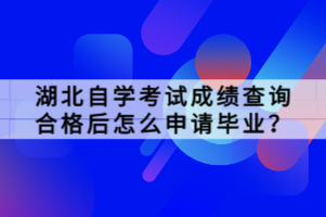 湖北自學(xué)考試成績查詢合格后怎么申請畢業(yè)？