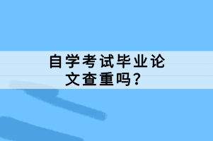 自學(xué)考試畢業(yè)論文查重嗎？