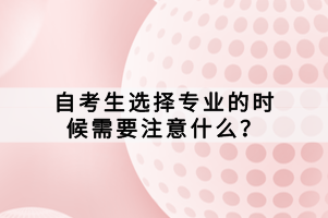 自考生選擇專業(yè)的時(shí)候需要注意什么？