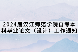 2024屆漢江師范學(xué)院自考本科畢業(yè)論文（設(shè)計(jì)）工作通知