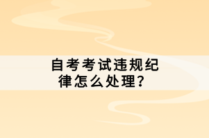 自考考試違規(guī)紀(jì)律怎么處理？