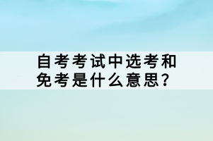 在自學(xué)考試中，選考和免考是兩個(gè)與考試科目相關(guān)的概念，它們對(duì)于考生來(lái)說(shuō)有著重要的意義。那么，自考考試中選考和免考是什么意思？