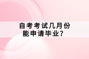 自考考試幾月份能申請(qǐng)畢業(yè)？