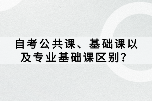 自考公共課、基礎(chǔ)課以及專業(yè)基礎(chǔ)課區(qū)別？