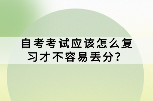 自考考試應(yīng)該怎么復(fù)習(xí)才不容易丟分？