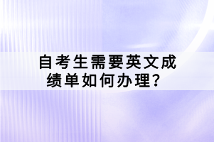 自考生需要英文成績(jī)單如何辦理？