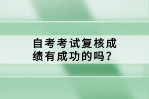 自考考試復(fù)核成績(jī)有成功的嗎？