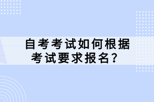 自考考試如何根據(jù)考試要求報(bào)名？