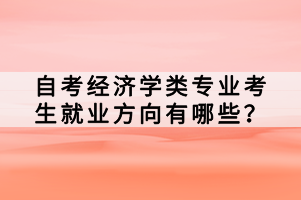 自考經(jīng)濟學(xué)類專業(yè)考生就業(yè)方向有哪些？