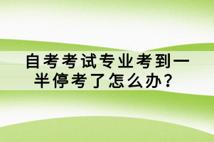 自考考試專業(yè)考到一半?？剂嗽趺崔k？