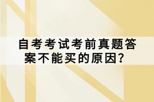 自考考試考前真題答案不能買的原因？