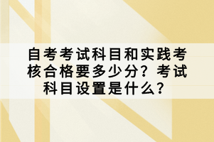 自考考試科目和實踐考核合格要多少分？考試科目設置是什么？