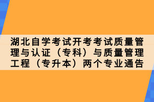 湖北自學考試開考考試質(zhì)量管理與認證（?？疲┡c質(zhì)量管理工程（專升本）兩個專業(yè)通告