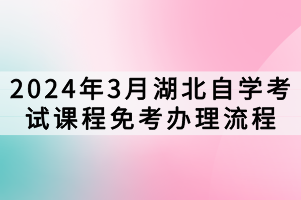 2024年3月湖北自學考試課程免考辦理流程