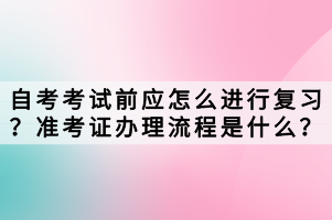 自考考試前應怎么進行復習？準考證辦理流程是什么？