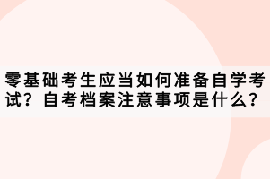 零基礎考生應當如何準備自學考試？自考檔案注意事項是什么？