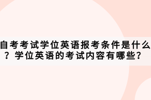 自考考試學(xué)位英語報(bào)考條件是什么？學(xué)位英語的考試內(nèi)容有哪些？