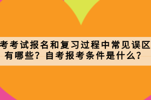 自考考試報名和復習過程中常見誤區(qū)有哪些？自考報考條件是什么？