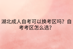 湖北成人自考可以換考區(qū)嗎？自考考區(qū)怎么選？