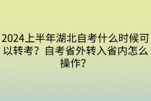 2024上半年湖北自考什么時(shí)候可以轉(zhuǎn)考？自考省外轉(zhuǎn)入省內(nèi)怎么操作？