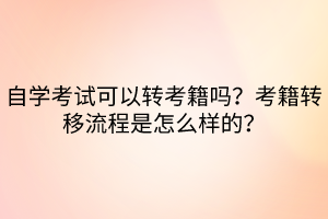 自學(xué)考試可以轉(zhuǎn)考籍嗎？考籍轉(zhuǎn)移流程是怎么樣的？