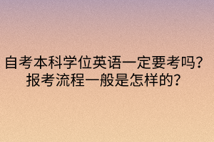 自考本科學(xué)位英語一定要考嗎？報(bào)考流程一般是怎樣的？