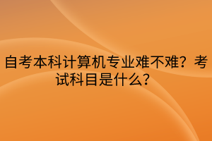 自考本科計算機(jī)專業(yè)難不難？考試科目是什么？