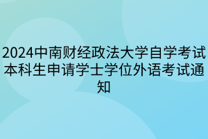 2024中南財(cái)經(jīng)政法大學(xué)自學(xué)考試本科生申請學(xué)士學(xué)位外語考試通知