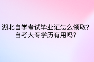 湖北自學(xué)考試畢業(yè)證怎么領(lǐng)?。孔钥即髮W(xué)歷有用嗎？