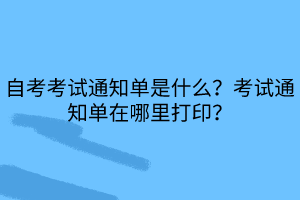 自考考試通知單是什么？考試通知單在哪里打印？