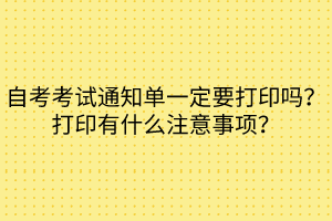 自考考試通知單一定要打印嗎？打印有什么注意事項？